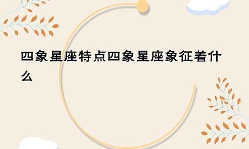 四象星座特点四象星座象征着什么