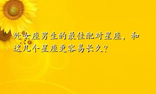 处女座男生的最佳配对星座,和这几个星座更容易长久?