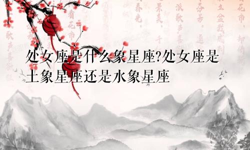 处女座是什么象星座?处女座是土象星座还是水象星座