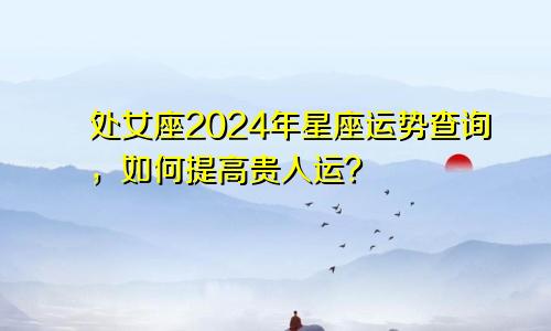 处女座2024年星座运势查询,如何提高贵人运?