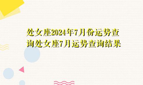 处女座2024年7月份运势查询处女座7月运势查询结果