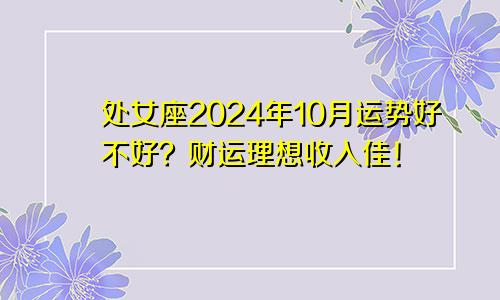 处女座2024年10月运势好不好？财运理想收入佳！