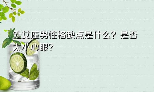 处女座男性格缺点是什么？是否太小心眼？