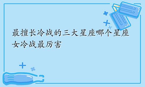 最擅长冷战的三大星座哪个星座女冷战最厉害