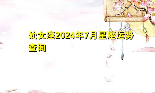 处女座2024年7月星座运势查询