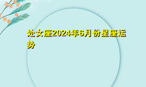 处女座2024年6月份星座运势