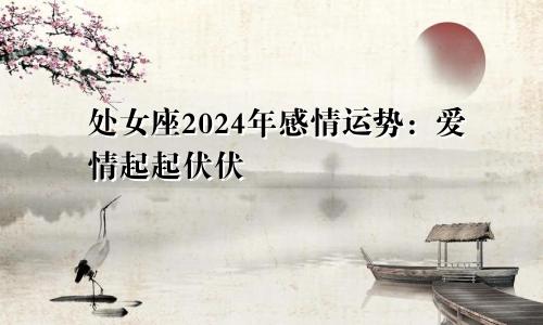 处女座2024年感情运势：爱情起起伏伏