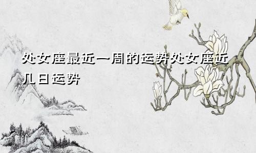 处女座最近一周的运势处女座近几日运势