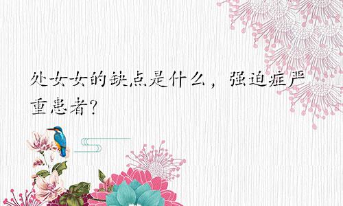 处女女的缺点是什么，强迫症严重患者？