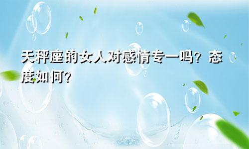 天秤座的女人对感情专一吗?态度如何?