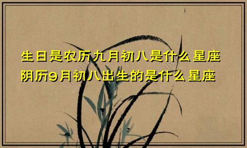 生日是农历九月初八是什么星座阴历9月初八出生的是什么星座