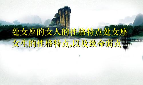 处女座的女人的性格特点处女座女生的性格特点,以及致命弱点