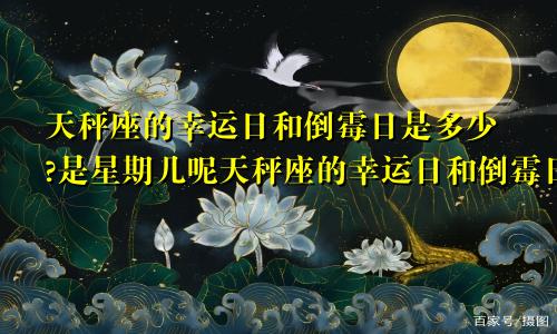 天秤座的幸运日和倒霉日是多少?是星期几呢天秤座的幸运日和倒霉日是几月几日