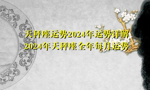 天秤座运势2024年运势详解2024年天秤座全年每月运势