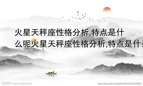 火星天秤座性格分析,特点是什么呢火星天秤座性格分析,特点是什么意思