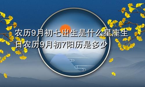 农历9月初七出生是什么星座生日农历9月初7阳历是多少