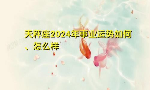 天秤座2024年事业运势如何、怎么样
