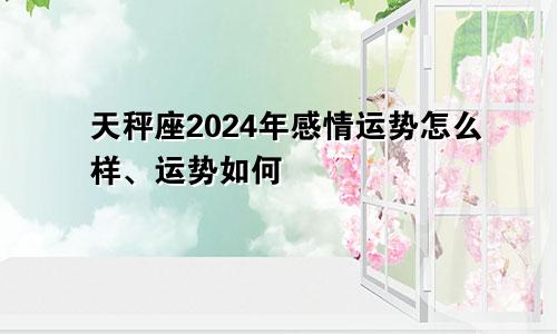 天秤座2024年感情运势怎么样、运势如何