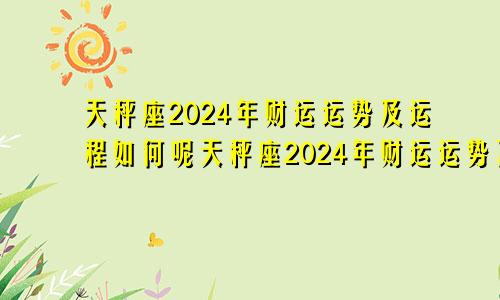 天秤座2024年财运运势及运程如何呢天秤座2024年财运运势及运程如何看