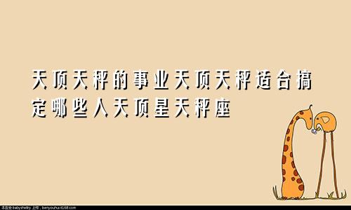 天顶天秤的事业天顶天秤适合搞定哪些人天顶星天秤座
