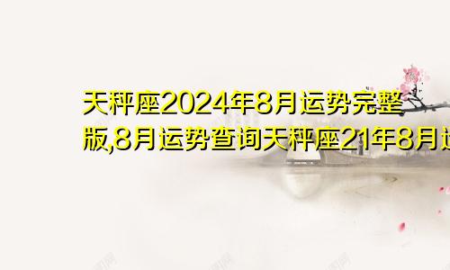 天秤座2024年8月运势完整版,8月运势查询天秤座21年8月运势