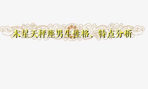 木星天秤座男生性格，特点分析