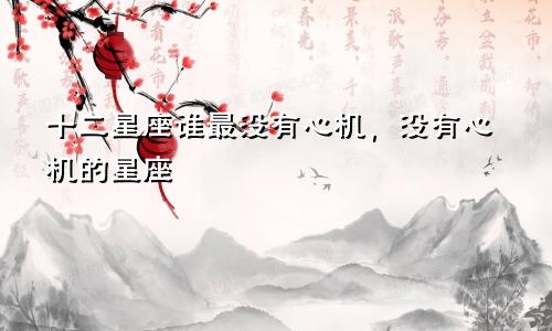 十二星座谁最没有心机，没有心机的星座