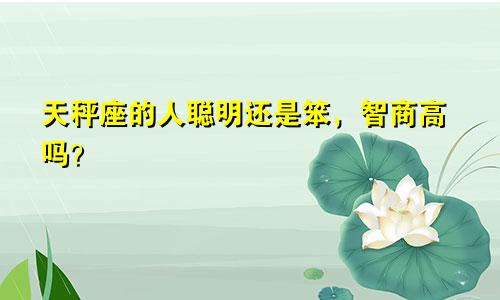 天秤座的人聪明还是笨，智商高吗？