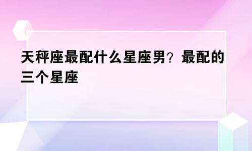 天秤座最配什么星座男?最配的三个星座