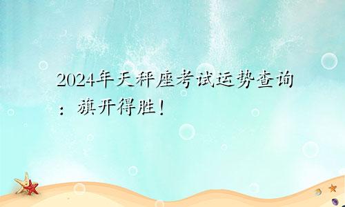 2024年天秤座考试运势查询：旗开得胜！