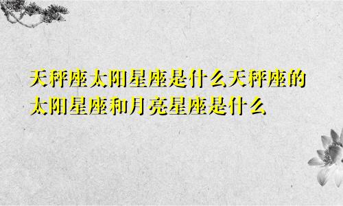 天秤座太阳星座是什么天秤座的太阳星座和月亮星座是什么