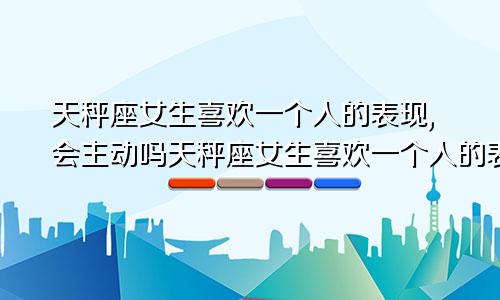 天秤座女生喜欢一个人的表现,会主动吗天秤座女生喜欢一个人的表现,会主动吗知乎
