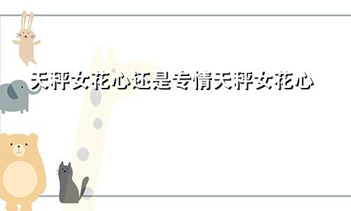 天秤女花心还是专情天秤女花心