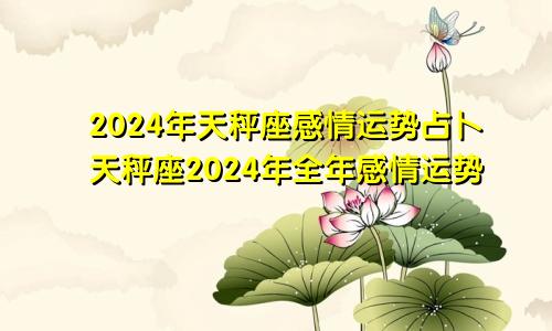 2024年天秤座感情运势占卜天秤座2024年全年感情运势