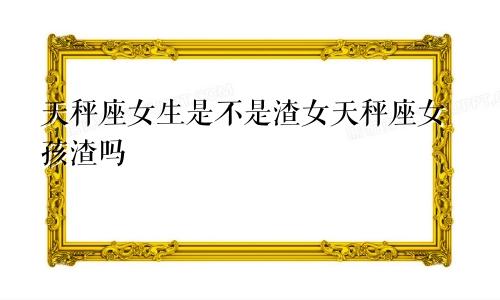 天秤座女生是不是渣女天秤座女孩渣吗