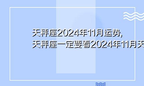 天秤座2024年11月运势,天秤座一定要看2024年11月天秤座运势完整版