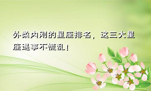 外柔内刚的星座排名，这三大星座遇事不慌乱！