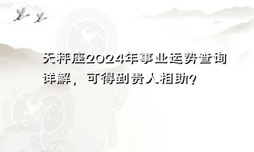 天秤座2024年事业运势查询详解，可得到贵人相助？