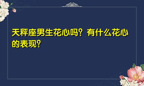 天秤座男生花心吗?有什么花心的表现?