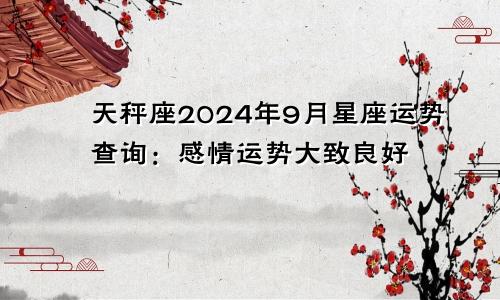 天秤座2024年9月星座运势查询：感情运势大致良好