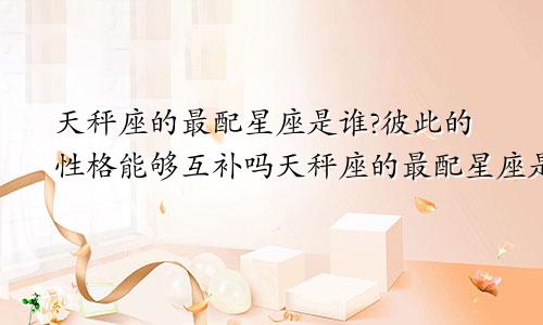 天秤座的最配星座是谁?彼此的性格能够互补吗天秤座的最配星座是谁?彼此的性格能够互补对待吗