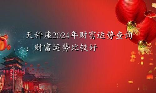 天秤座2024年财富运势查询:财富运势比较好