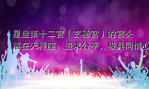 星盘第十二宫（玄秘宫）的宫头落在天秤座：追求公平，极具同情心！