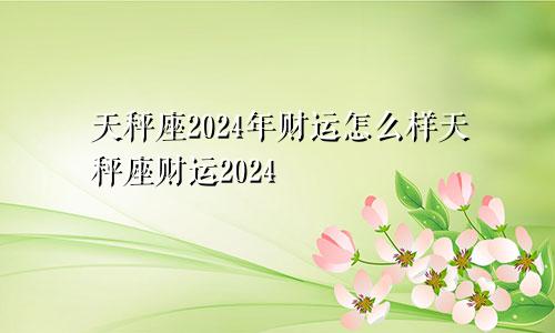 天秤座2024年财运怎么样天秤座财运2024