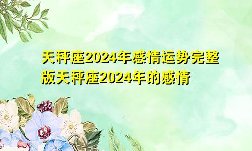 天秤座2024年感情运势完整版天秤座2024年的感情