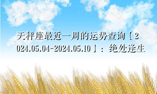 天秤座最近一周的运势查询【2024.05.04-2024.05.10】:绝处逢生