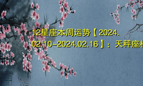 12星座本周运势【2024.02.10-2024.02.16】:天秤座桃花运好