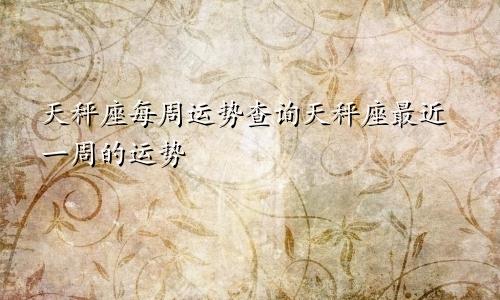天秤座每周运势查询天秤座最近一周的运势