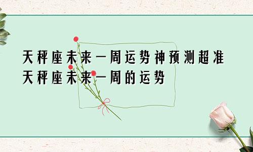 天秤座未来一周运势神预测超准天秤座未来一周的运势