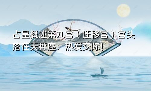 占星概述第九宫（迁移宫）宫头落在天秤座：热爱交际！